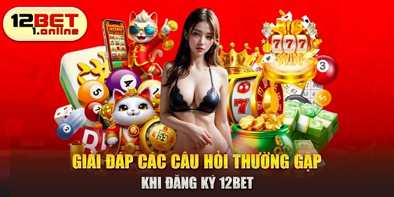 Giải đáp các câu hỏi thường gặp khi đăng ký 12Bet